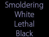 Smoldering
White
Lethal
Black