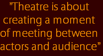 "Theatre is about 
creating a moment 
of meeting between 
actors and audience"