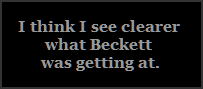 I think I see clearer 
what Beckett 
was getting at.