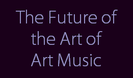 The Future of
the Art of
Art Music